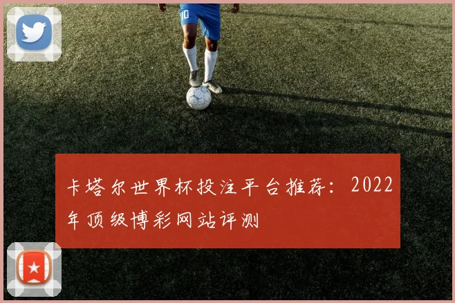 卡塔尔世界杯投注平台推荐：2022年顶级博彩网站评测