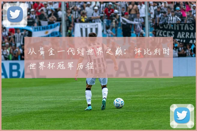 从黄金一代到世界之巅：评比利时世界杯冠军历程