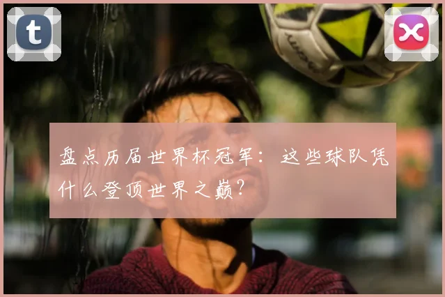 盘点历届世界杯冠军:这些球队凭什么登顶世界之巅?