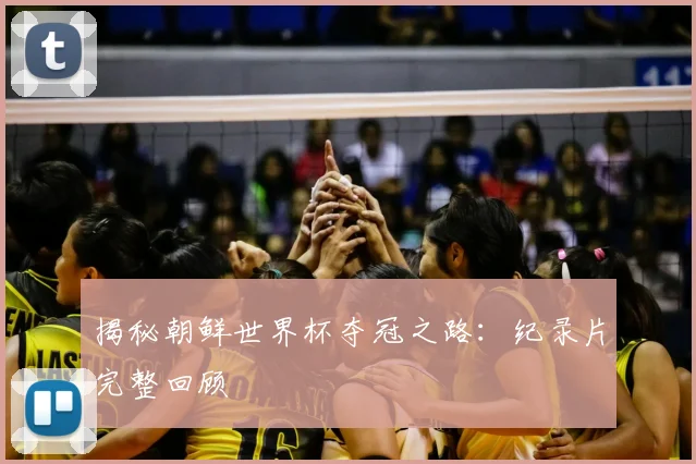 揭秘朝鲜世界杯夺冠之路:纪录片完整回顾