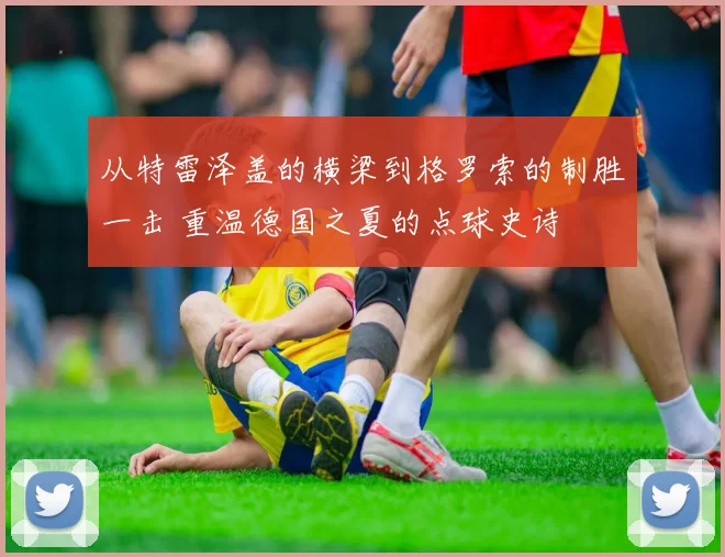 从特雷泽盖的横梁到格罗索的制胜一击 重温德国之夏的点球史诗