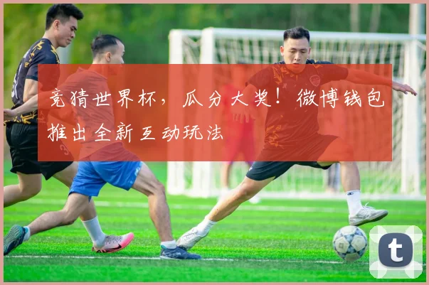 竞猜世界杯，瓜分大奖！微博钱包推出全新互动玩法