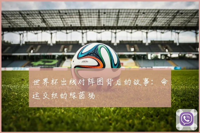 世界杯出线对阵图背后的故事:命运交织的绿茵场