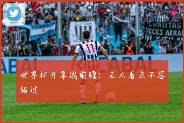 世界杯开幕战前瞻:五大看点不容错过