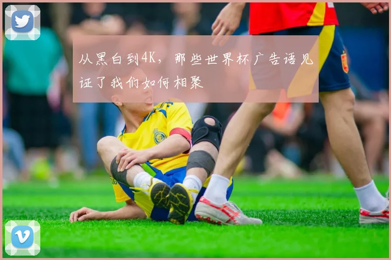 从黑白到4K，那些世界杯广告语见证了我们如何相聚