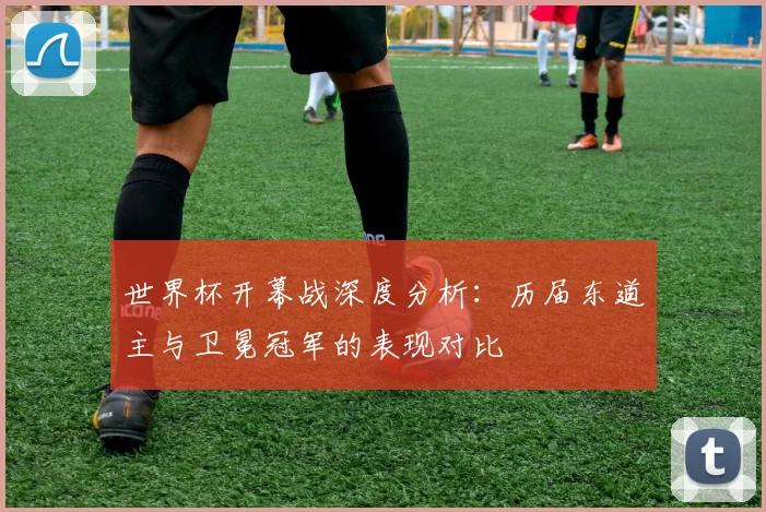 世界杯开幕战深度分析:历届东道主与卫冕冠军的表现对比