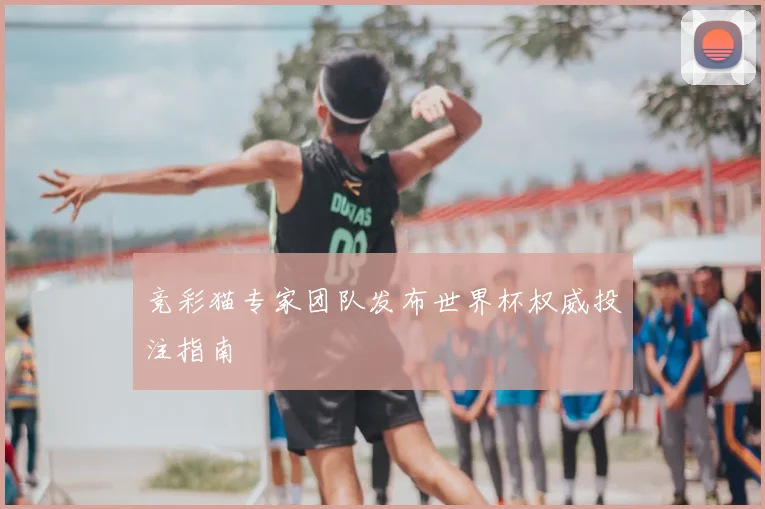 竞彩猫专家团队发布世界杯权威投注指南
