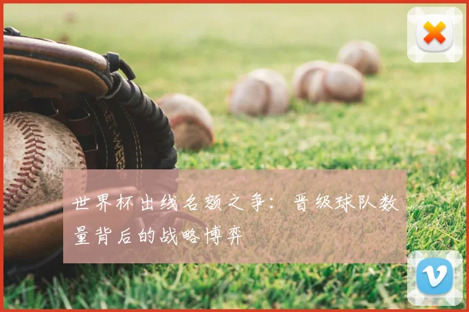 世界杯出线名额之争:晋级球队数量背后的战略博弈