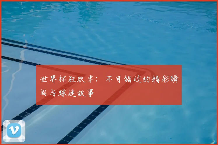 世界杯狂欢季：不可错过的精彩瞬间与球迷故事