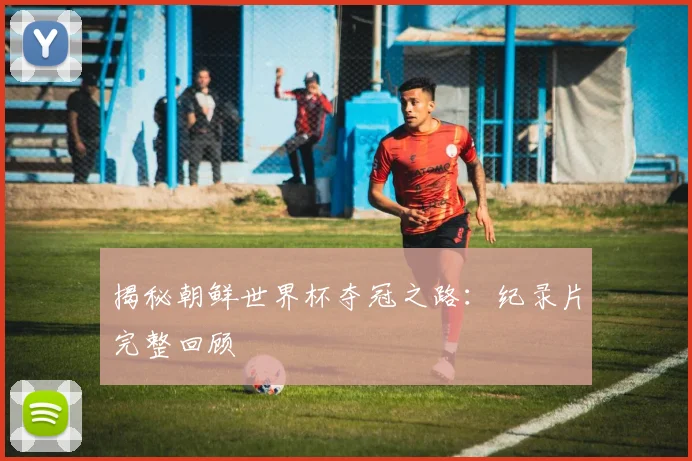揭秘朝鲜世界杯夺冠之路:纪录片完整回顾