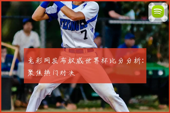 竞彩网发布权威世界杯比分分析：聚焦热门对决