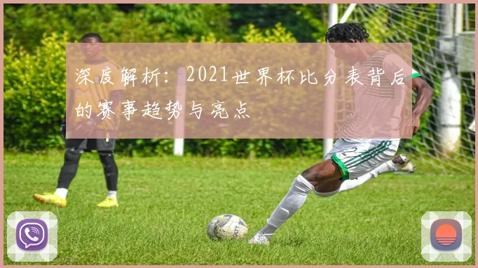 深度解析:2021世界杯比分表背后的赛事趋势与亮点