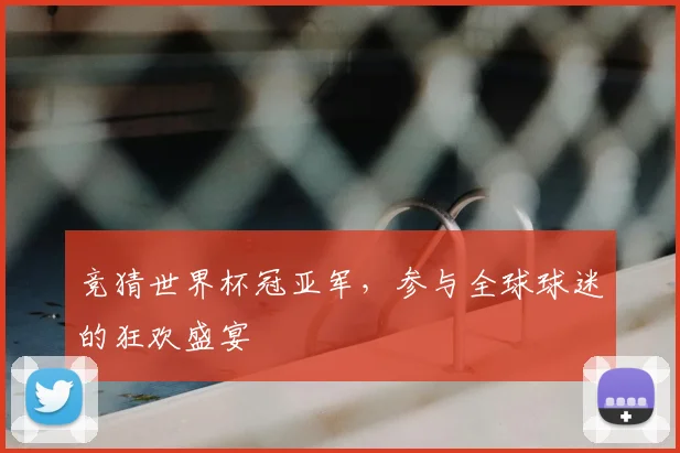 竞猜世界杯冠亚军，参与全球球迷的狂欢盛宴