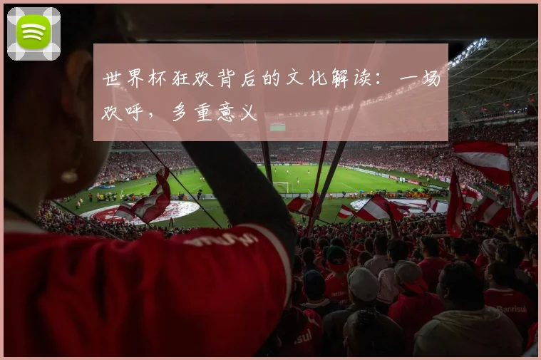 世界杯狂欢背后的文化解读：一场欢呼，多重意义