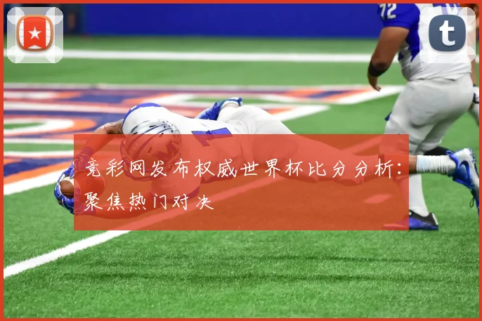 竞彩网发布权威世界杯比分分析：聚焦热门对决