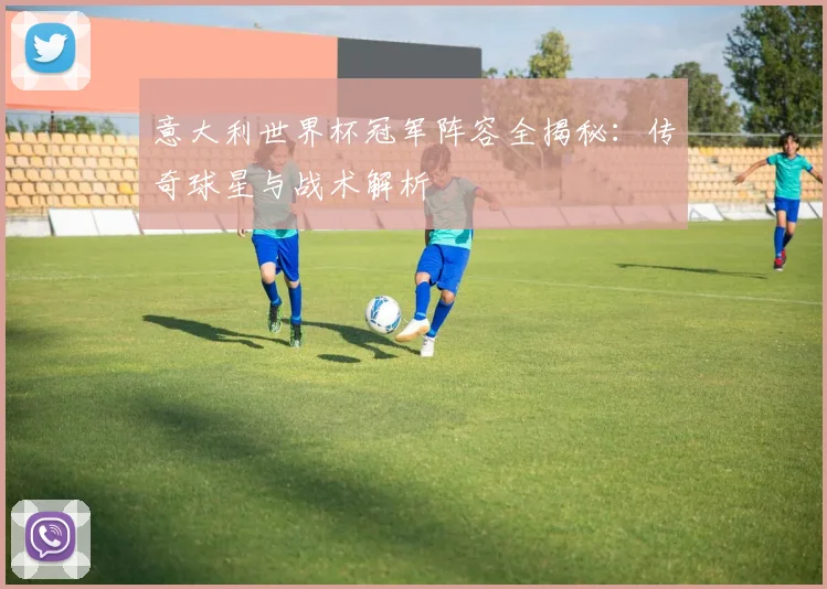 意大利世界杯冠军阵容全揭秘：传奇球星与战术解析