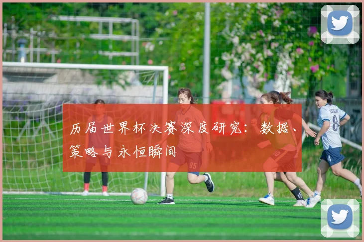 历届世界杯决赛深度研究:数据、策略与永恒瞬间