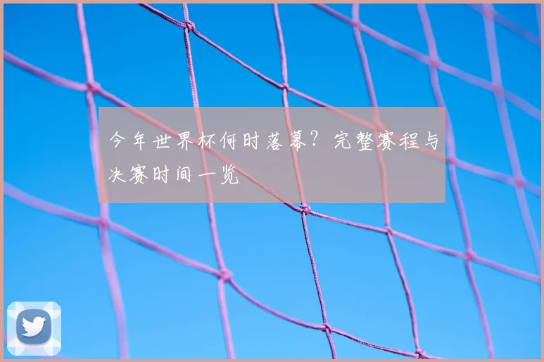 今年世界杯何时落幕?完整赛程与决赛时间一览