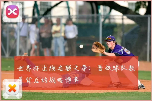 世界杯出线名额之争:晋级球队数量背后的战略博弈