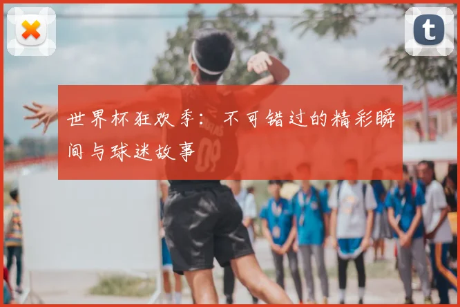 世界杯狂欢季：不可错过的精彩瞬间与球迷故事