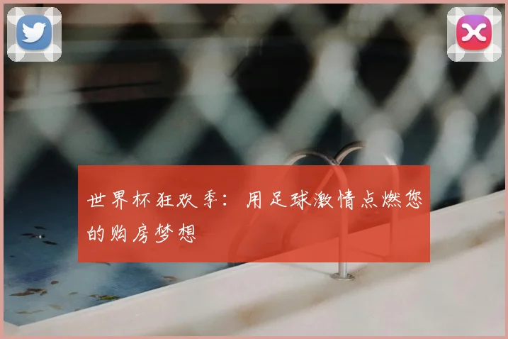 世界杯狂欢季：用足球激情点燃您的购房梦想